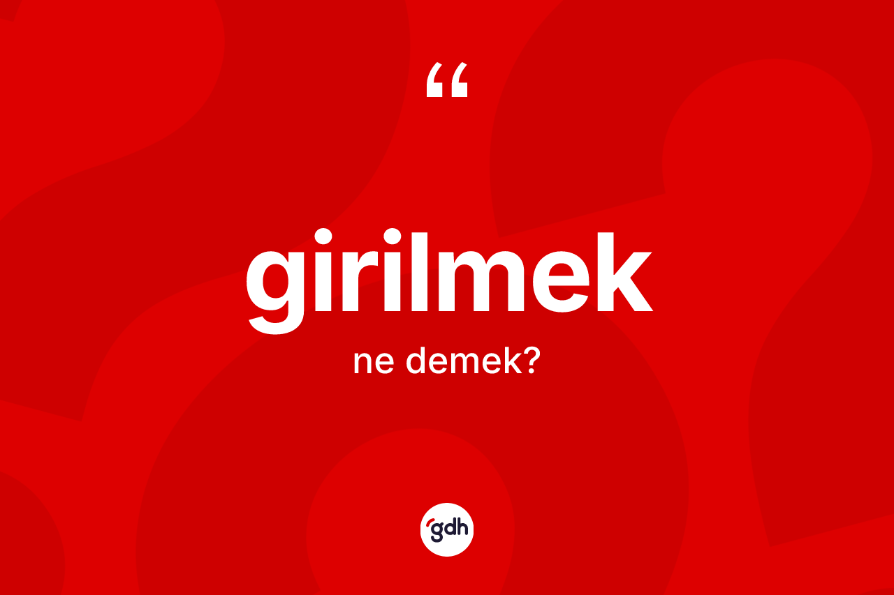 Girilmek kelimesinin sözlükteki tanımı nedir? Girilmeğin TDK'ya göre anlamı nedir?
