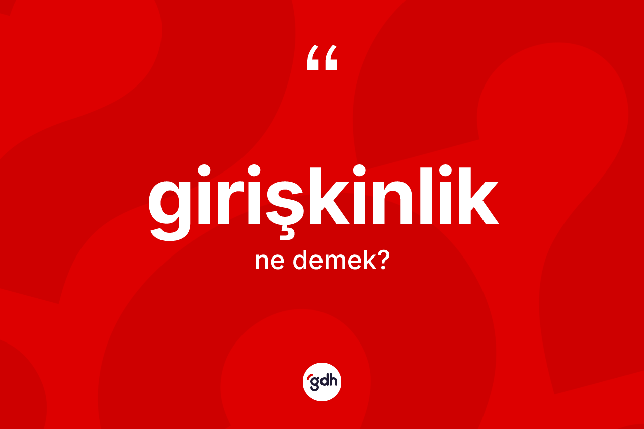Girişkinlik kelimesinin tanımı nedir? Girişkinlik kelimesinin kaç farklı anlamı var?