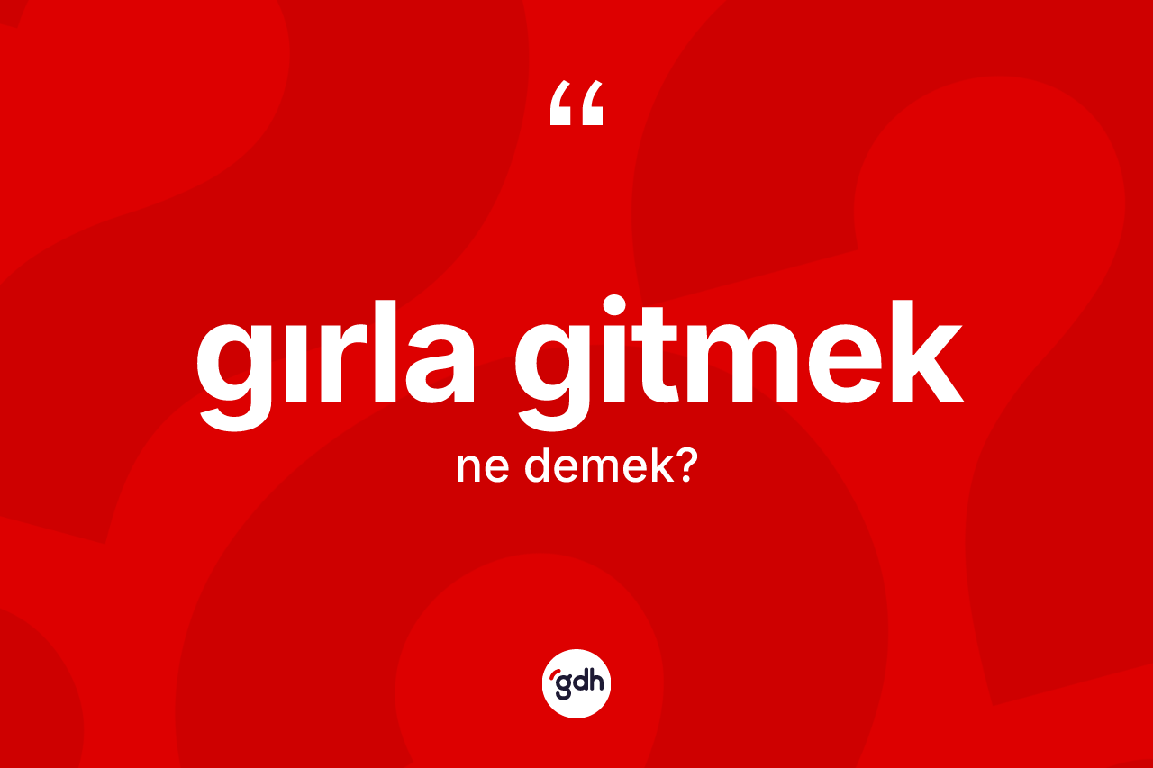 Gırla gitmek sözü neyi anlatır? Gırla gitmek ifadesi nerede kullanılır?