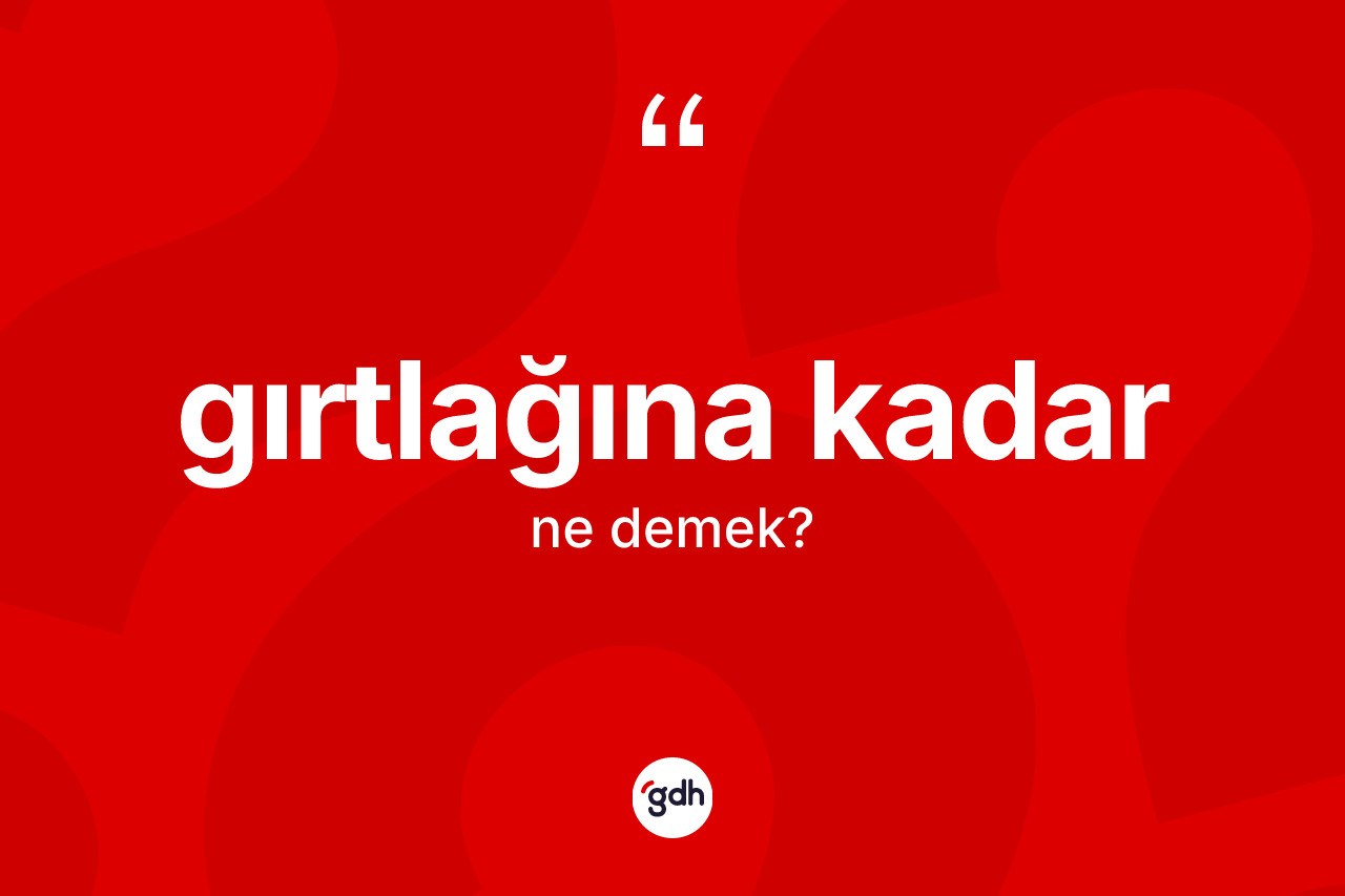 Gırtlağına kadar ifadesinin tanımı nedir? Gırtlağına kadar sözünün TDK açıklaması nedir?