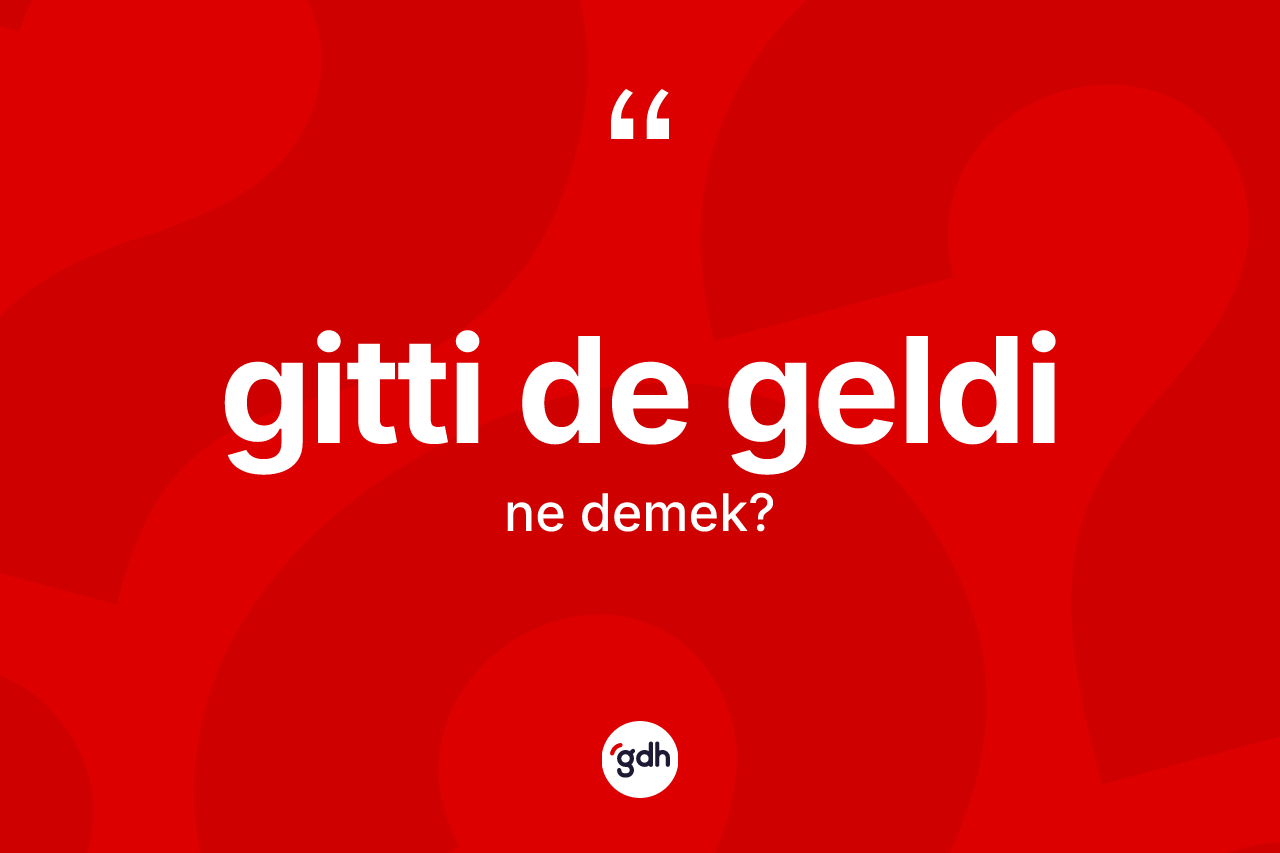 Gitti de geldi ifadesinin kısaca anlamı nedir? Gitti de geldi ifadesi nerede kullanılır?