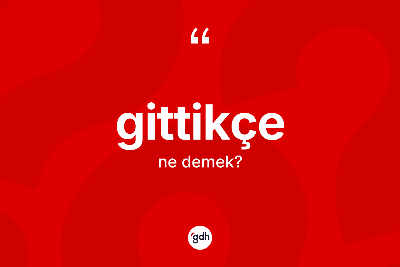 Gittikçe kelimesinin anlamı nedir? Gittikçenin kısaca tanımı nedir?