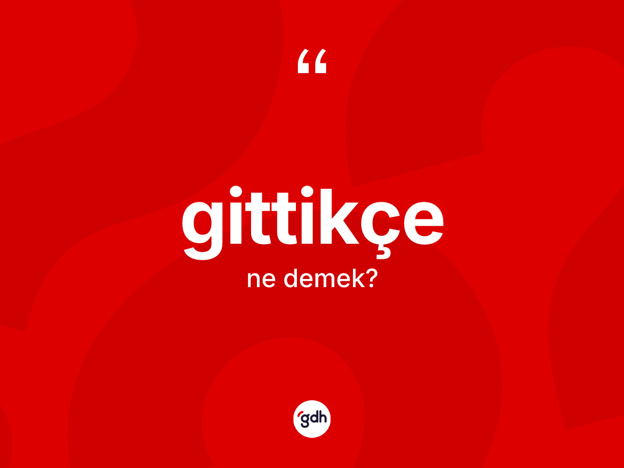 Gittikçe kelimesinin anlamı nedir? Gittikçenin kısaca tanımı nedir?