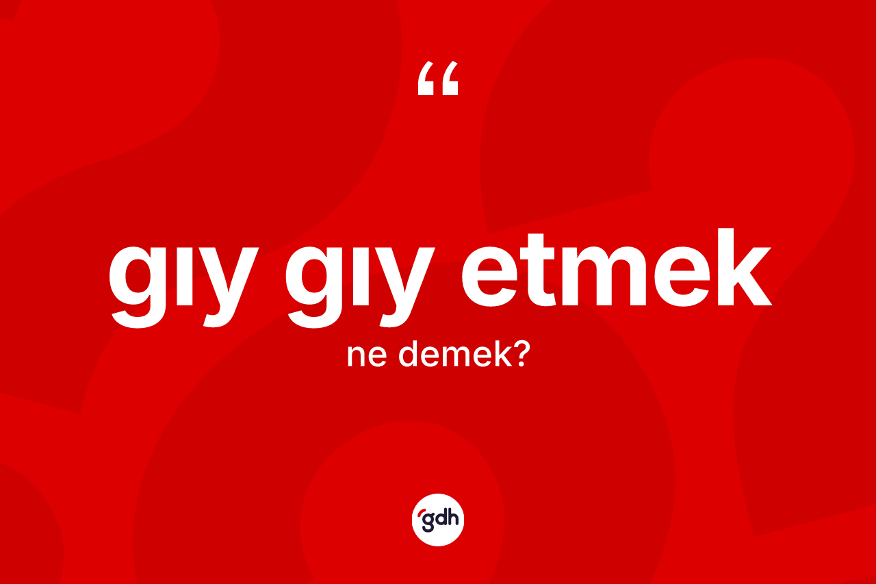 Gıy gıy etmek ne demektir?