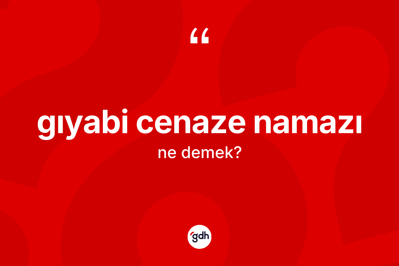 Gıyabi cenaze namazı kelimesinin sözlükteki tanımı nedir? Gıyabi cenaze namazının TDK'ya göre anlamı nedir?