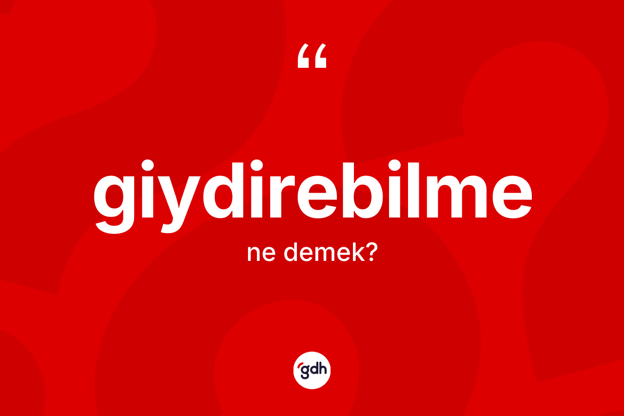 Giydirebilme kelimesi ne anlama gelir? Giydirebilme kelimesinin TDK'ya göre açıklaması nedir?