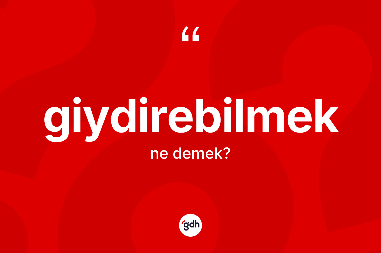 Giydirebilmek kelimesi ne demek? Giydirebilmeğin TDK'ya göre anlamı nedir?