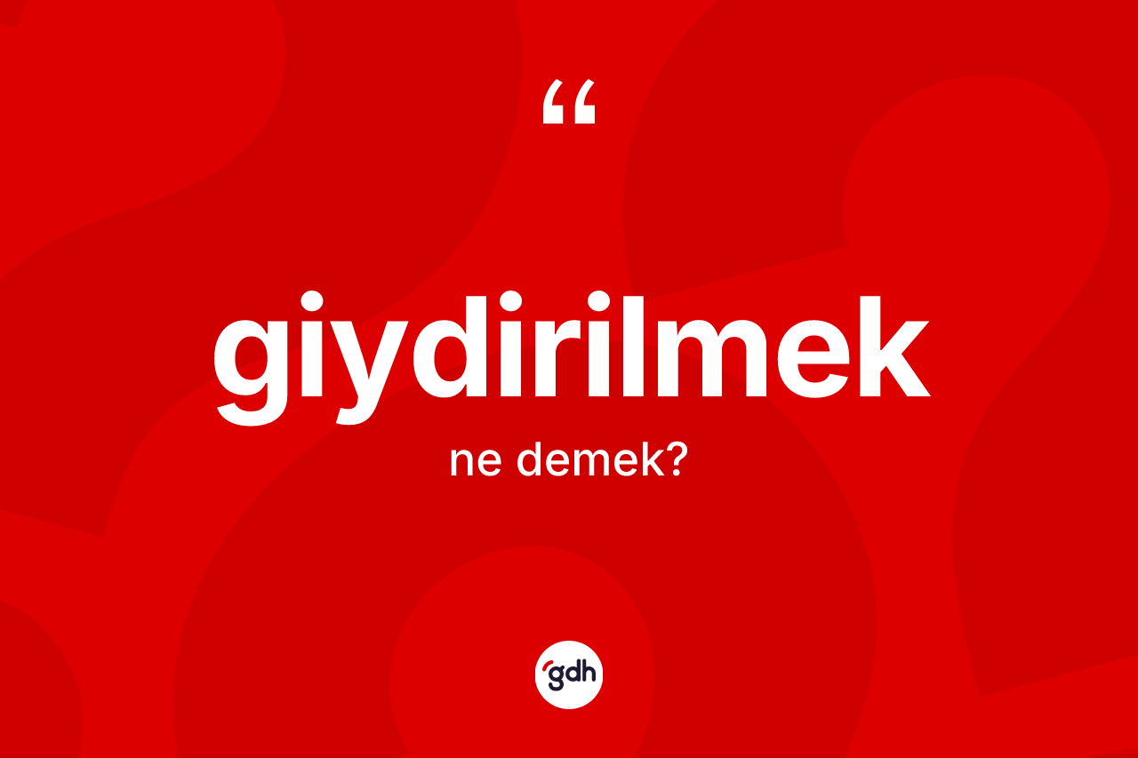 Giydirilmek kelimesinin sözlükteki tanımı nedir? Giydirilmek kelimesinin TDK anlamı nedir?