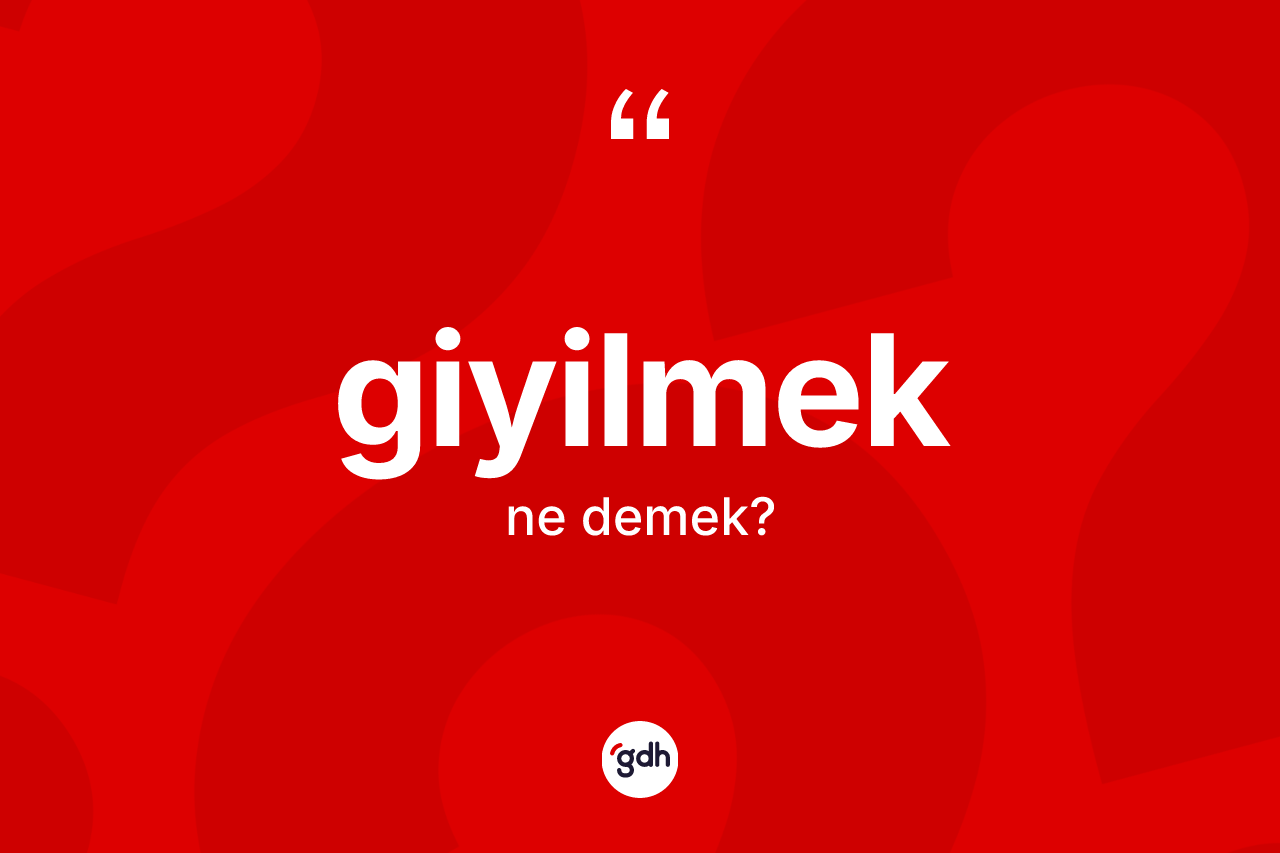 Giyilmek kelimesi ne anlama gelir? Giyilmeğin TDK'ya göre anlamı nedir?