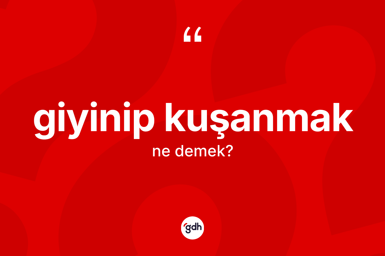 Giyinip kuşanmak ifadesinin sözlükteki anlamı nedir? Giyinip kuşanmak ifadesi hangi durumlarda kullanılır