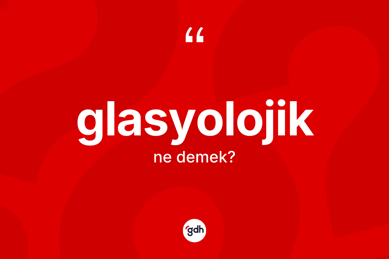Glasyolojik kelimesinin tanımı nedir? Glasyolojik kelimesinin TDK'ya göre açıklaması nedir?