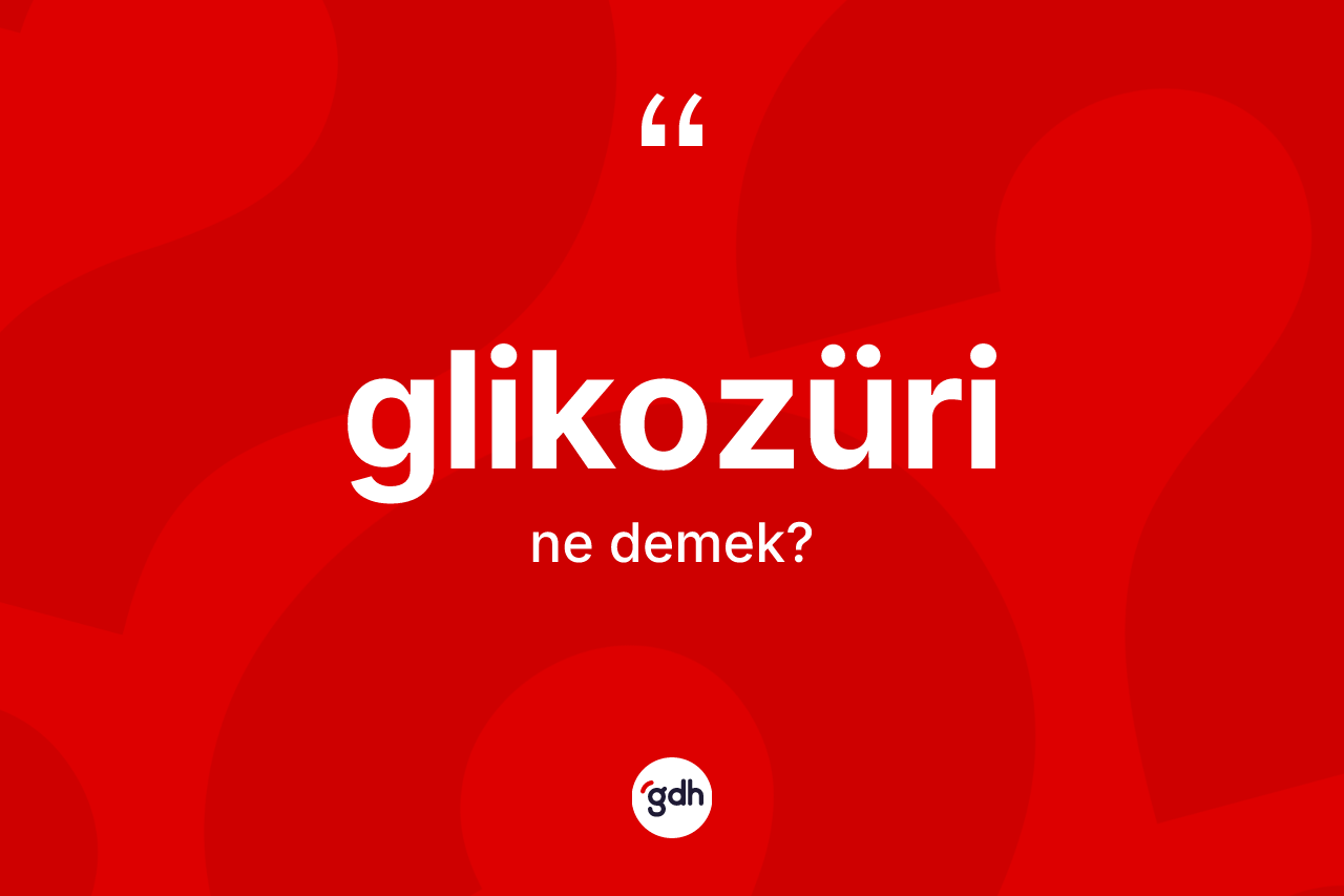 Glikozüri kelimesinin tanımı nedir? Glikozürinin kısaca tanımı nedir?