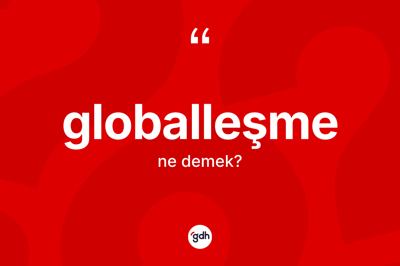 Globalleşme kelimesinin anlamı nedir? Globalleşmenin sözlükteki anlamı nedir?