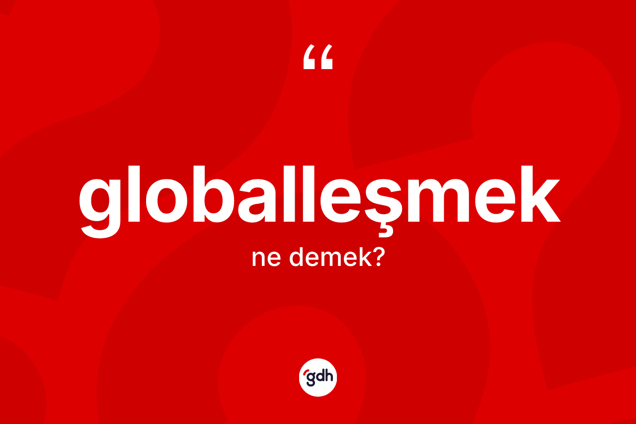 Globalleşmek kelimesinin tanımı nedir? Globalleşmeğin halk arasındaki kullanımı nasıldır?
