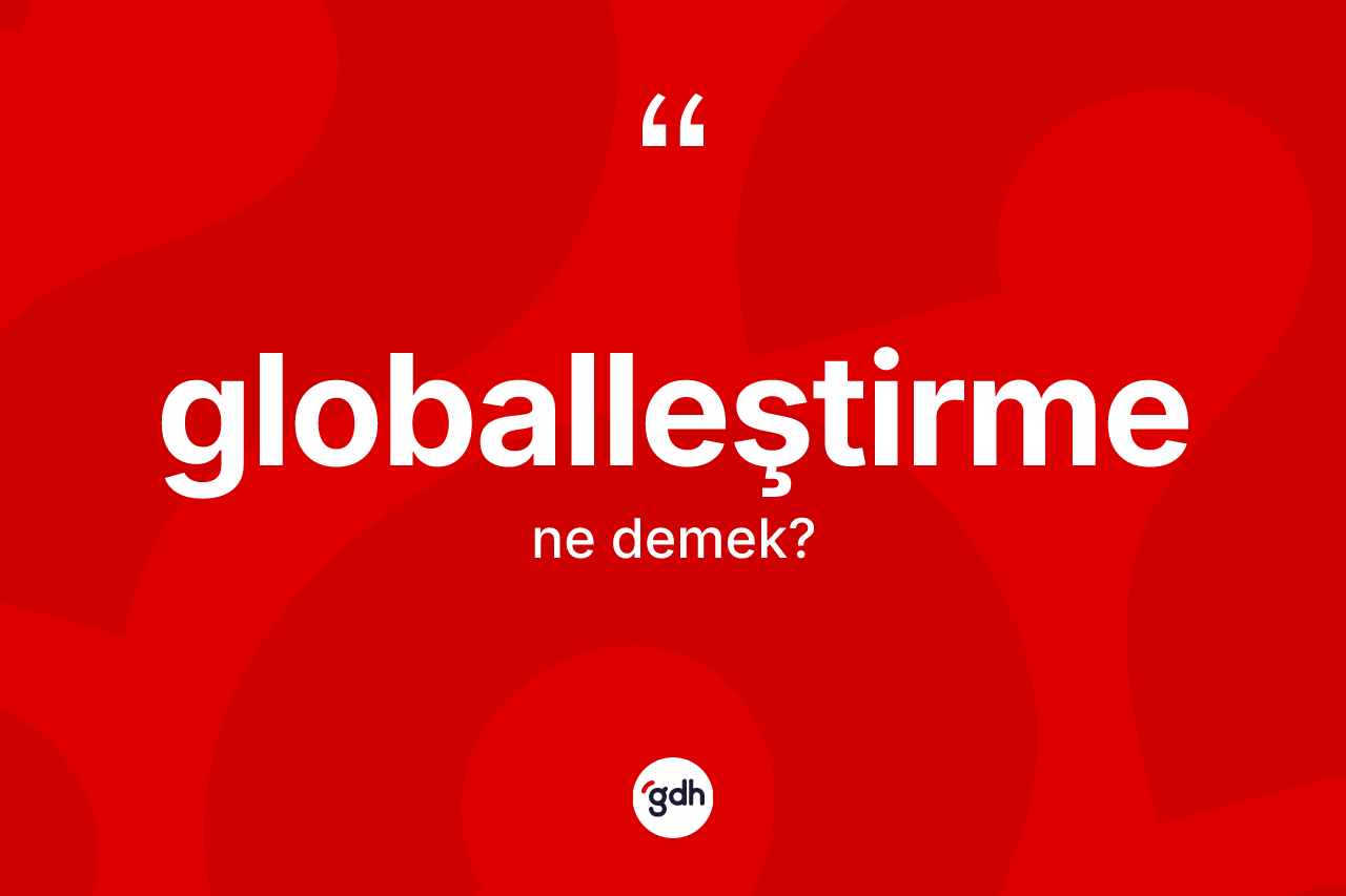 Globalleştirme kelimesinin anlamı nedir? Globalleştirmenin halk arasındaki kullanımı nasıldır?