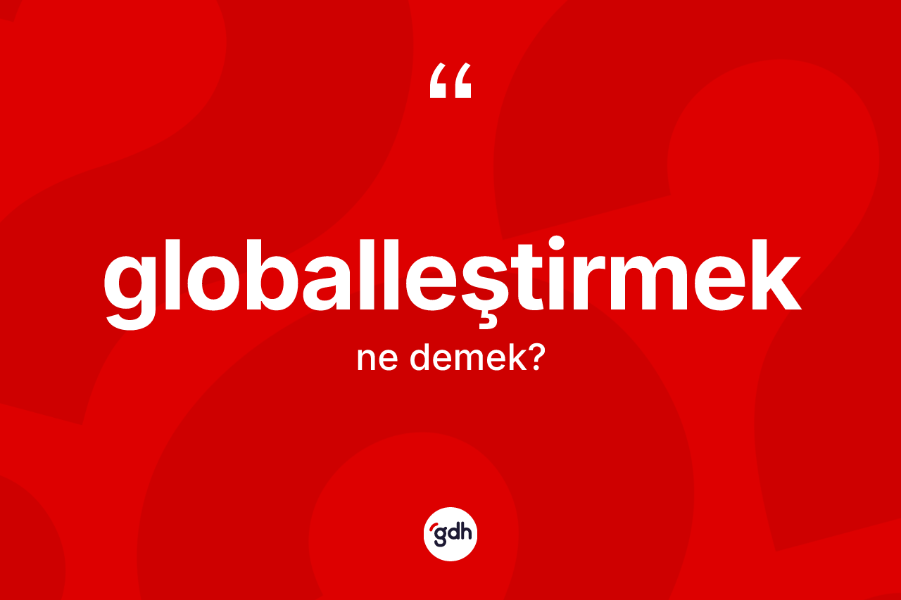 Globalleştirmek ne anlama gelir? Globalleştirmeğin TDK'ya göre anlamı nedir?