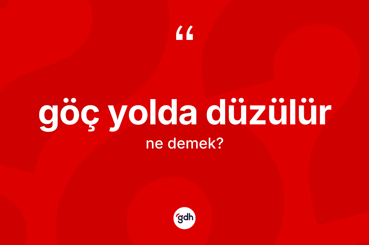 Göç yolda düzülür ne demektir? Göç yolda düzülür ifadesi nerede kullanılır?