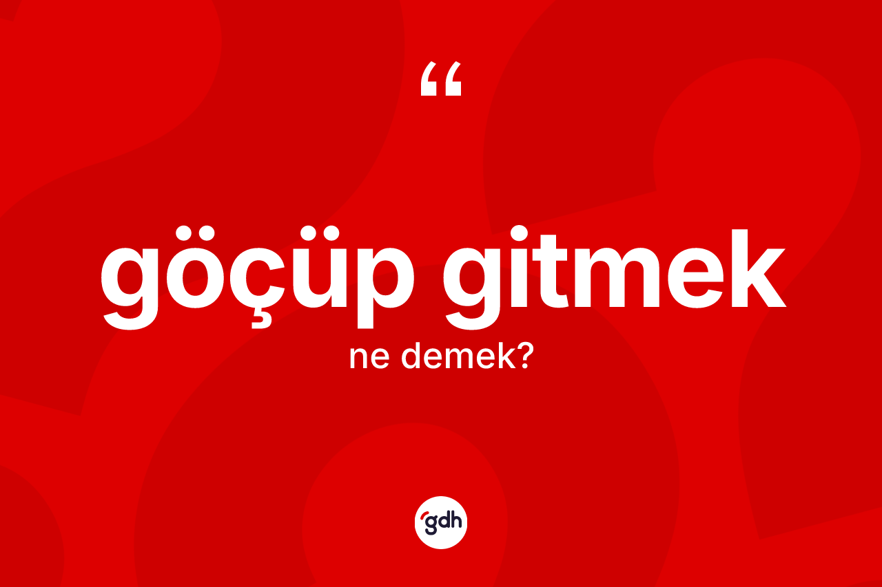 Göçüp gitmek ifadesinin kısaca anlamı nedir? Göçüp gitmek ifadesi nerede kullanılır?