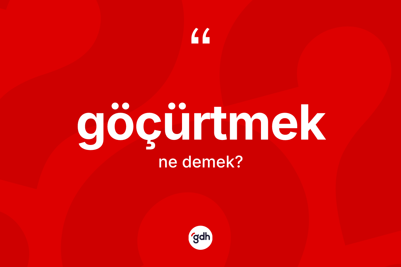 Göçürtmek kelimesi ne anlama gelir? Göçürtmeğin sözlükteki anlamı nedir?