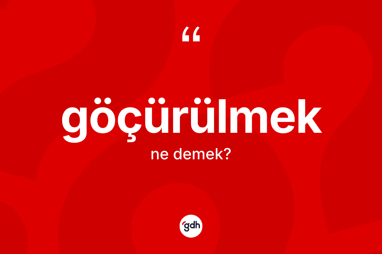 Göçürülmek ne anlama gelir? Göçürülmeğin TDK'ya göre anlamı nedir?