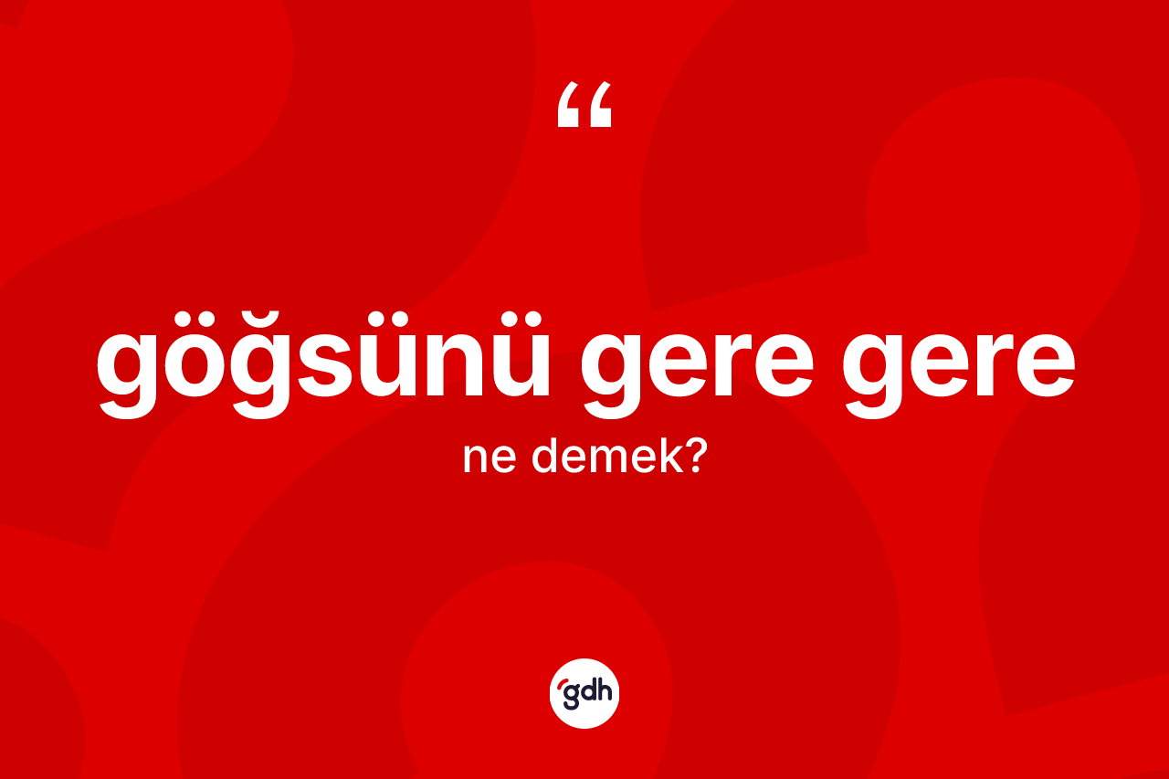 Göğsünü gere gere ifadesinin tanımı nedir?