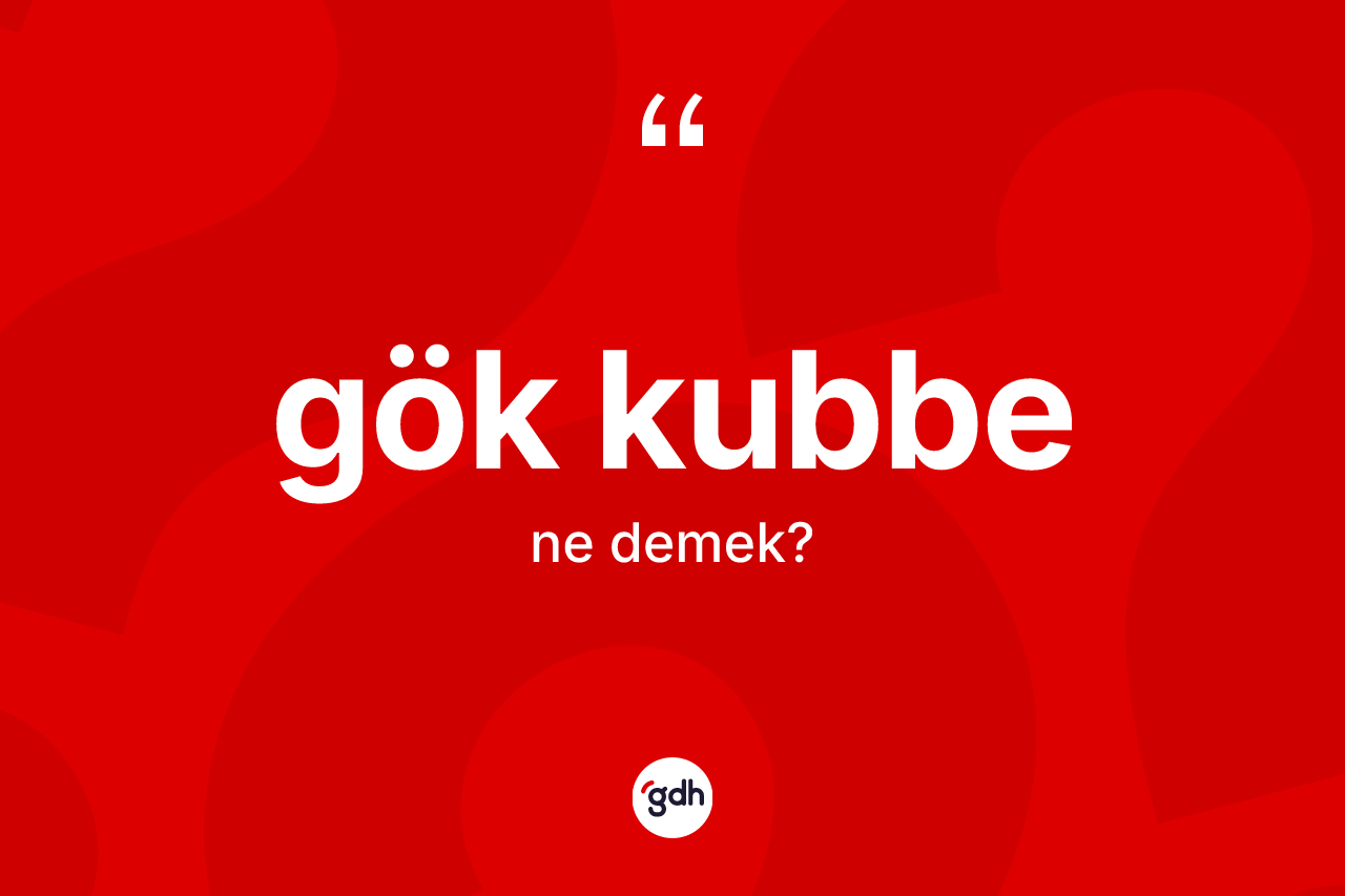 Gök kubbe nedir? Gök kubbenin TDK'ya göre anlamı nedir?