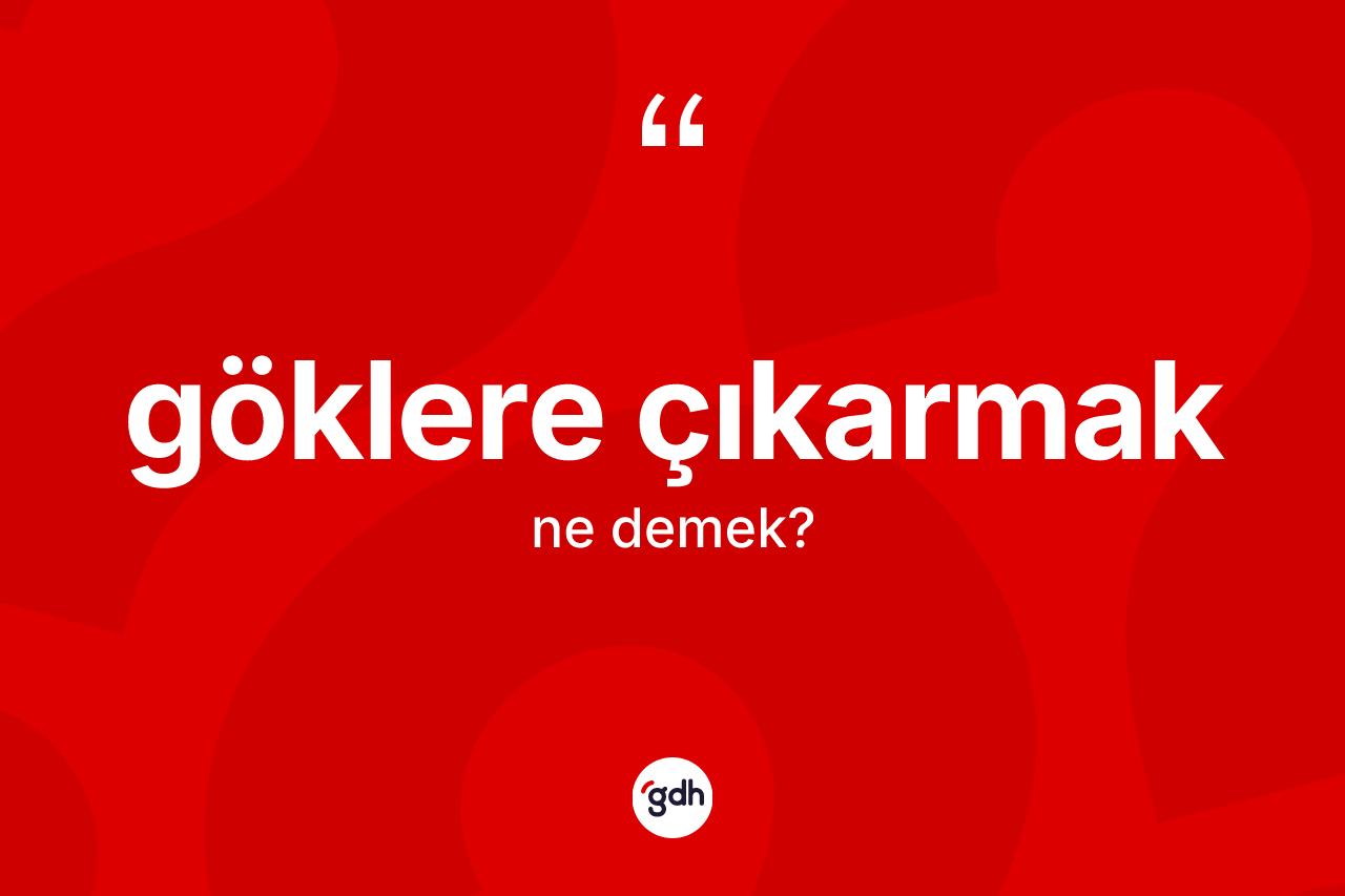 Göklere çıkarmak ifadesinin sözlükteki anlamı nedir?