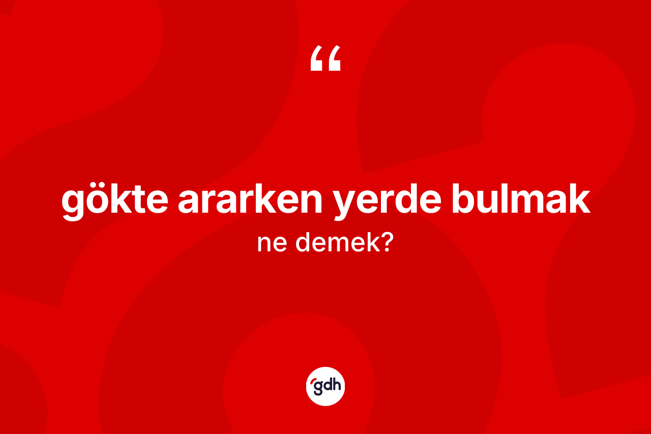 Gökte ararken yerde bulmak ifadesi nedir? Gökte ararken yerde bulmak sözünün TDK tanımı nedir?