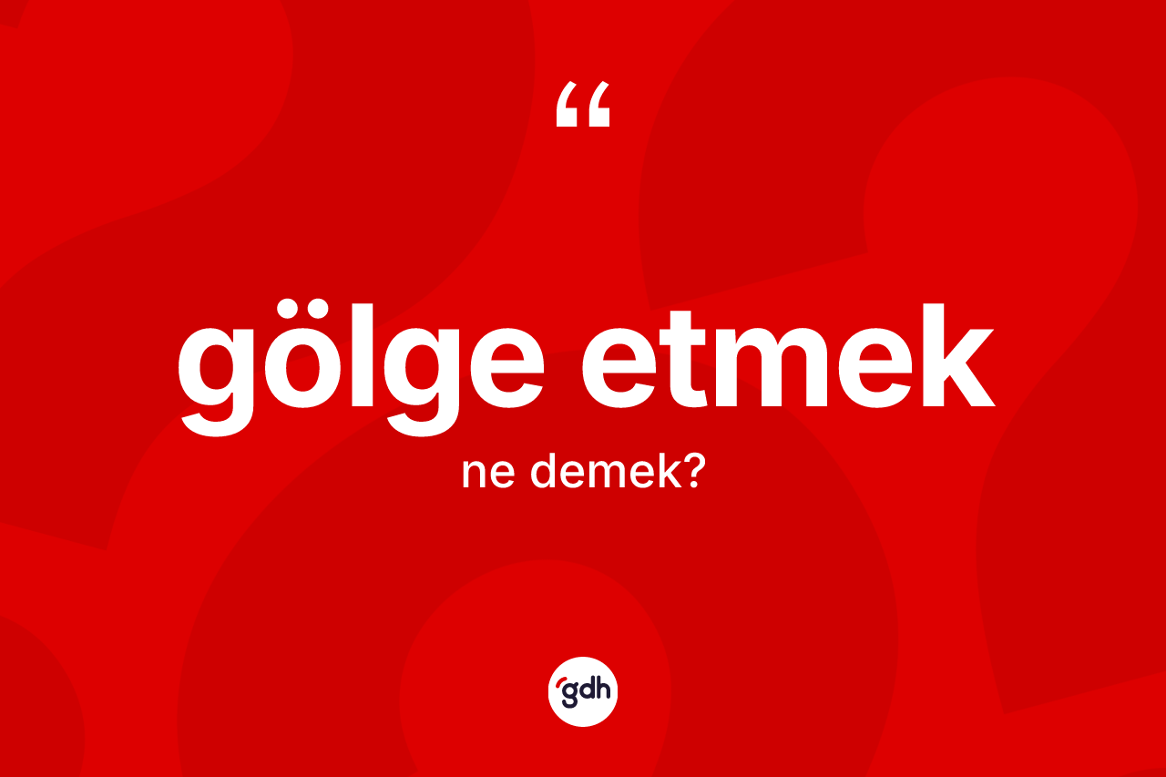 Gölge etmek ifadesinin anlamı nedir? Gölge etmek ifadesinin TDK tanımı nedir?