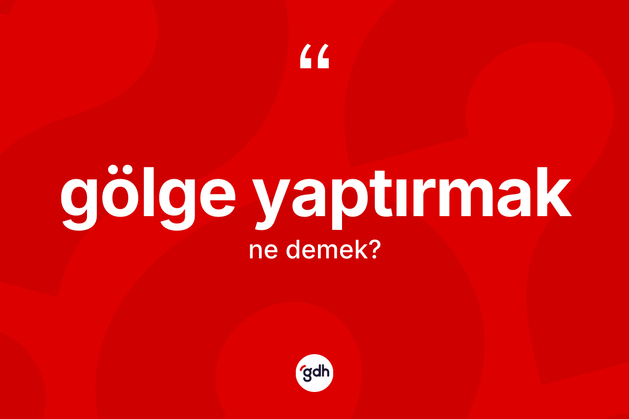 Gölge yaptırmak ifadesi ne demektir?
