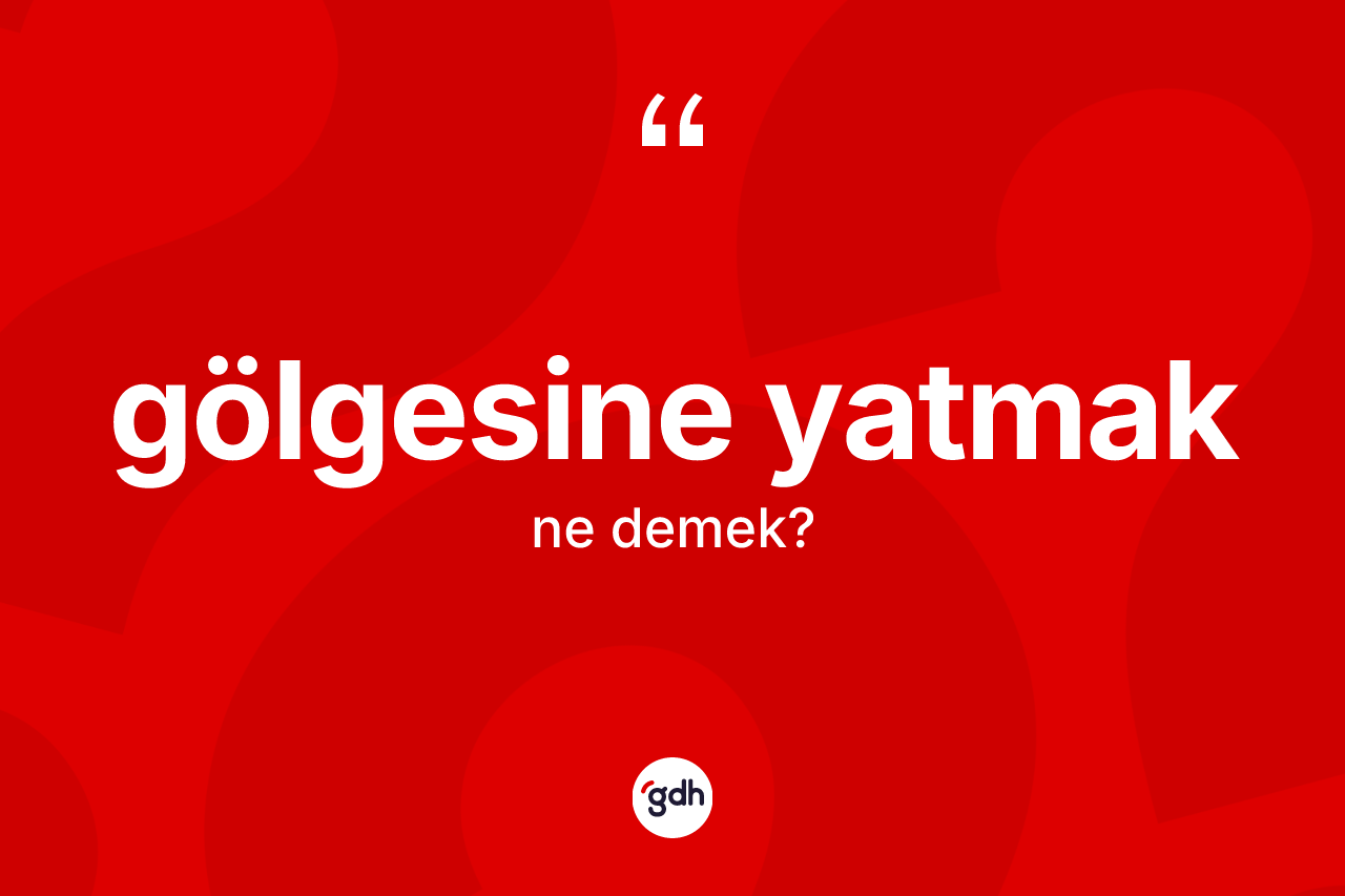 Gölgesine yatmak ifadesinin kısaca tanımı nedir?