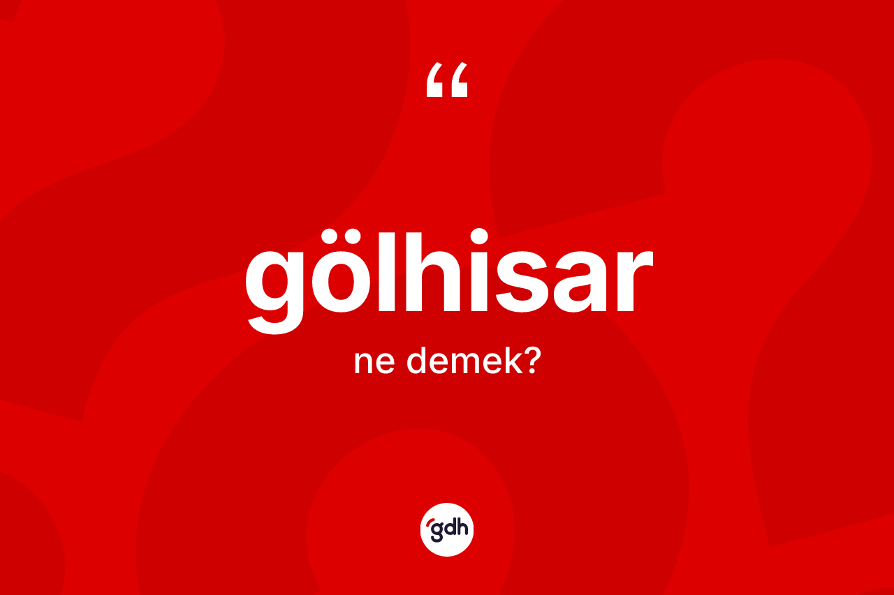 Gölhisar kelimesinin sözlükteki tanımı nedir? Gölhisar'ın halk arasındaki kullanımı nasıldır?