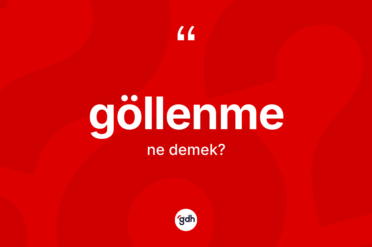 Göllenme kelimesi ne demek? Göllenmenin TDK'ya göre anlamı nedir?