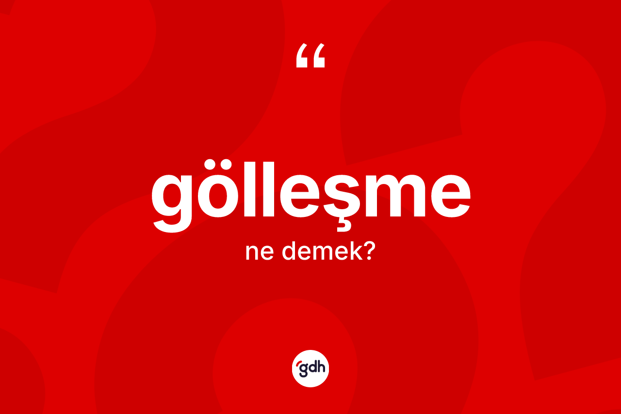 Gölleşme kelimesi ne demek? Gölleşmenin sözlükteki anlamı nedir?
