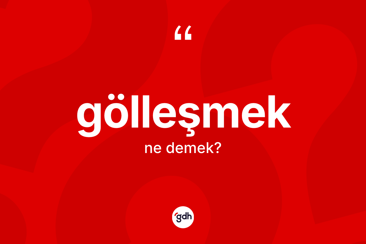 Gölleşmek kelimesi ne demek? Gölleşmeğin TDK'ya göre anlamı nedir?