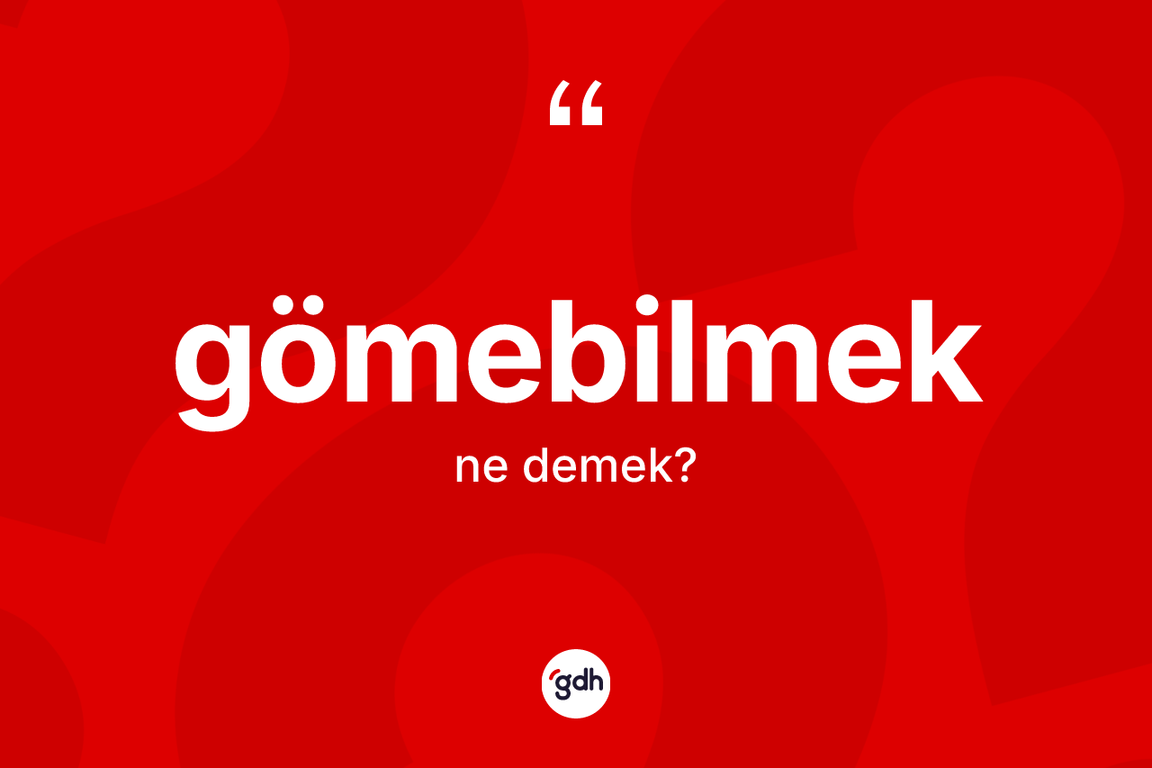 Gömebilmek nedir? Gömebilmeğin TDK'ya göre anlamı nedir?
