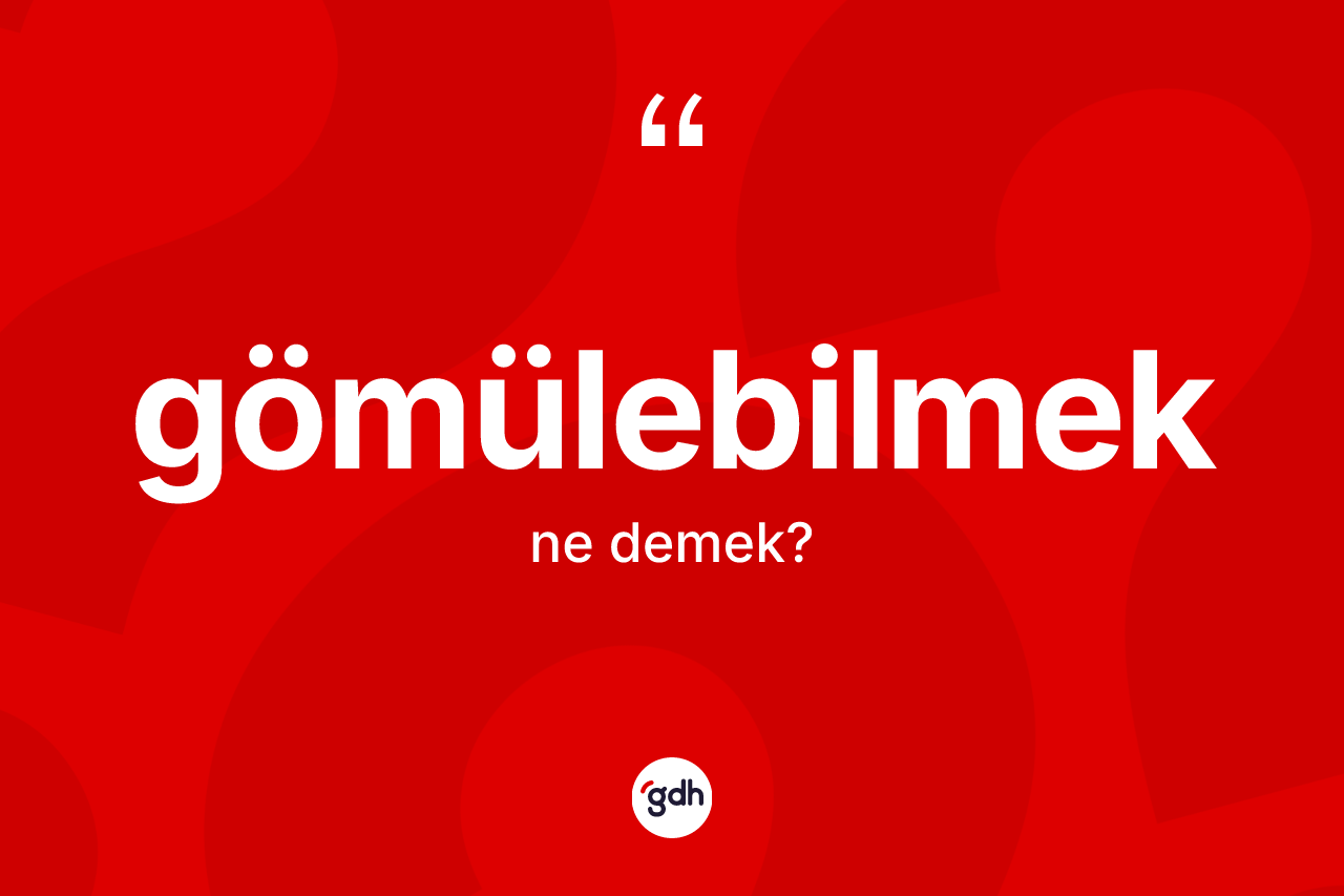 Gömülebilmek kelimesinin anlamı nedir? Gömülebilmeğin halk arasındaki kullanımı nasıldır?