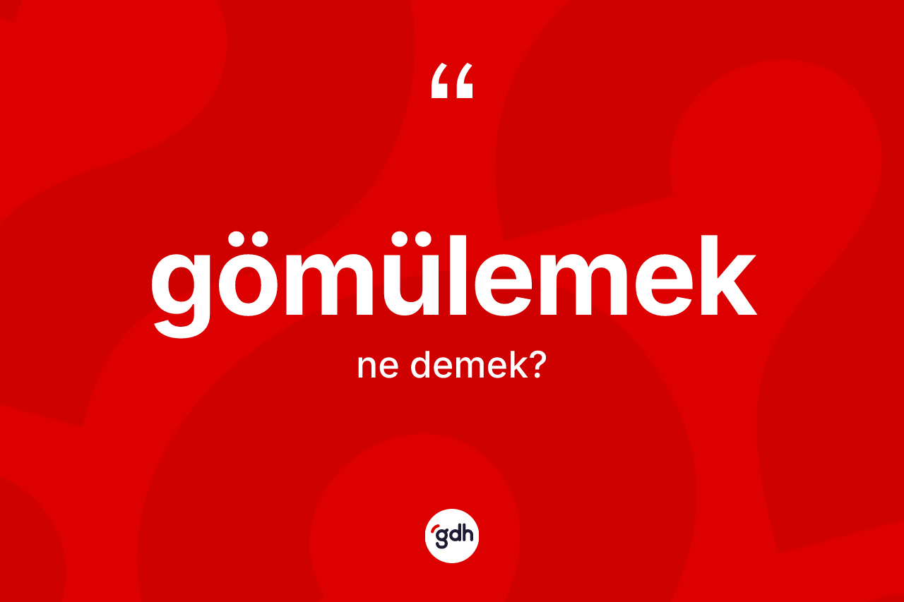 Gömülemek nedir? Gömülemek kelimesinin TDK'ya göre açıklaması nedir?