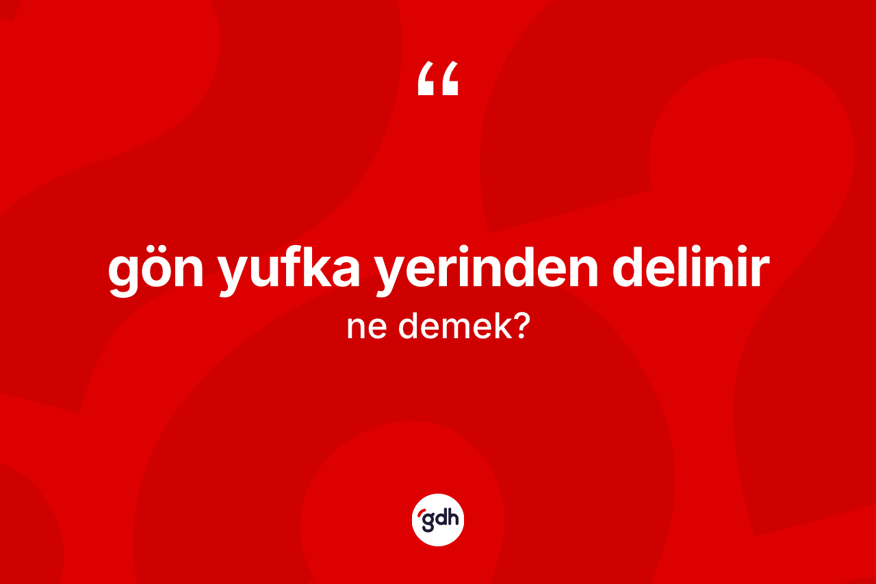 Gön yufka yerinden delinir ifadesinin sözlükteki anlamı nedir?