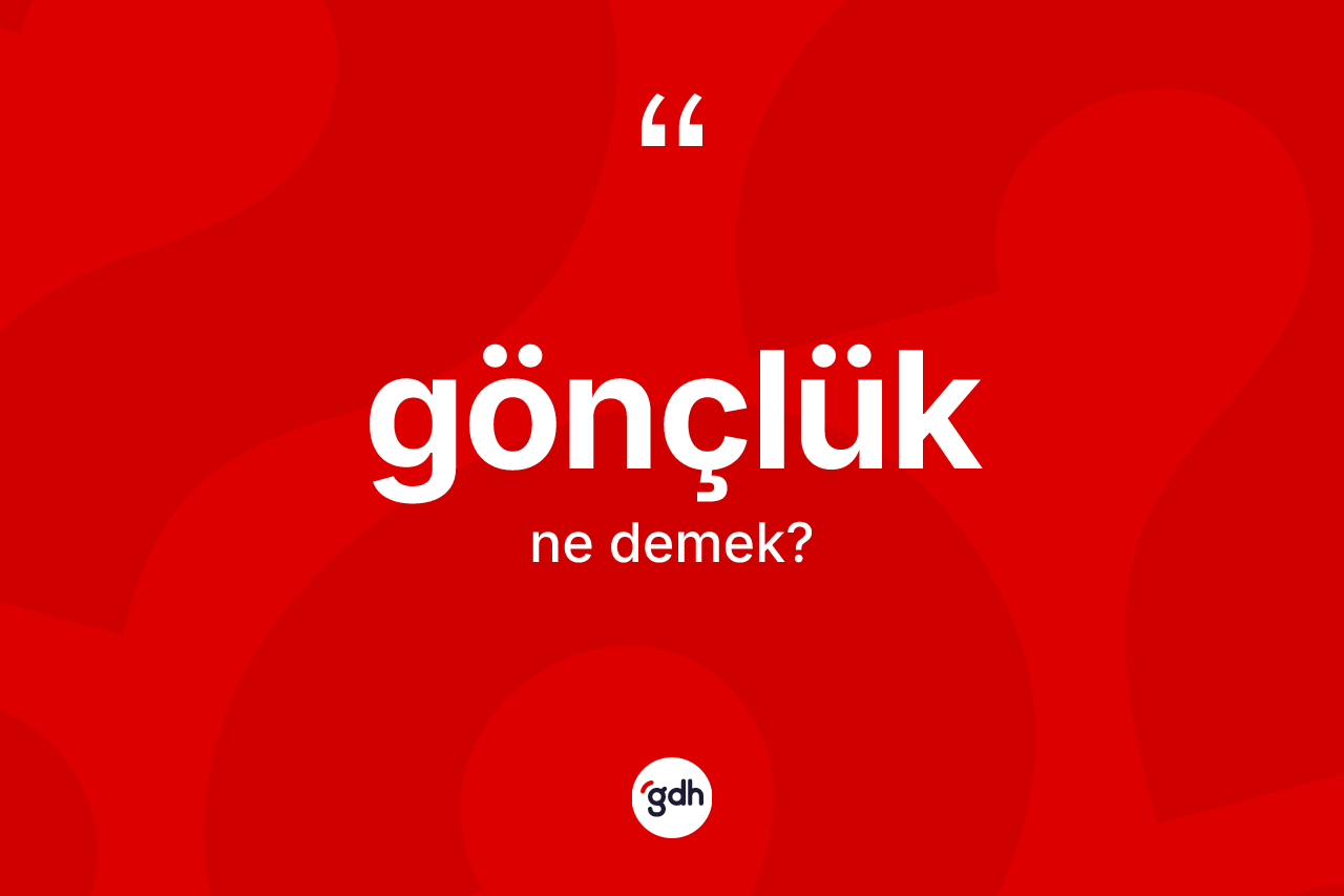 Gönçlük ne demek? Gönçlüğün sözlükteki anlamı nedir?