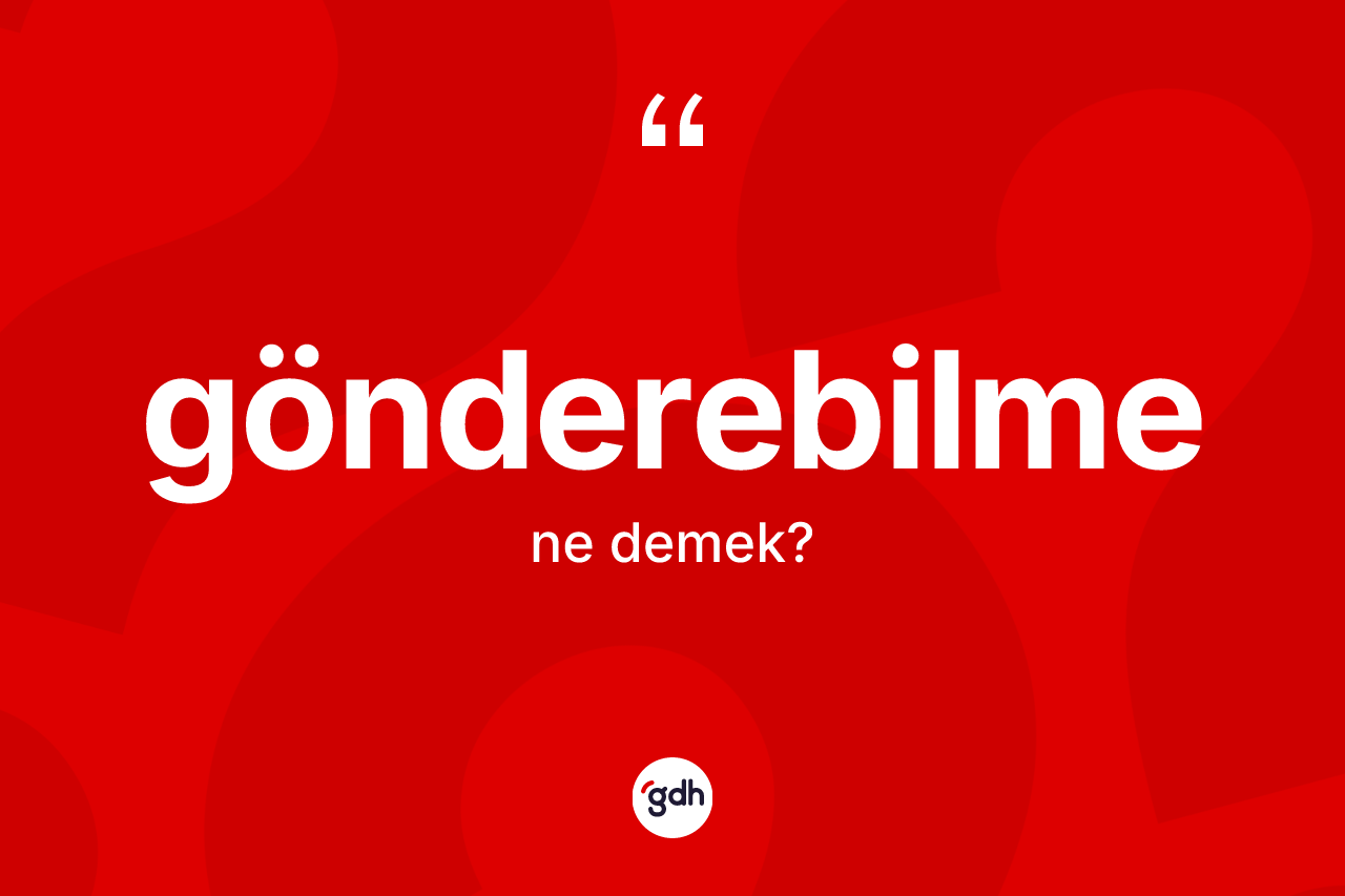 Gönderebilme kelimesinin sözlükteki tanımı nedir? Gönderebilme kelimesinin TDK'ya göre açıklaması nedir?