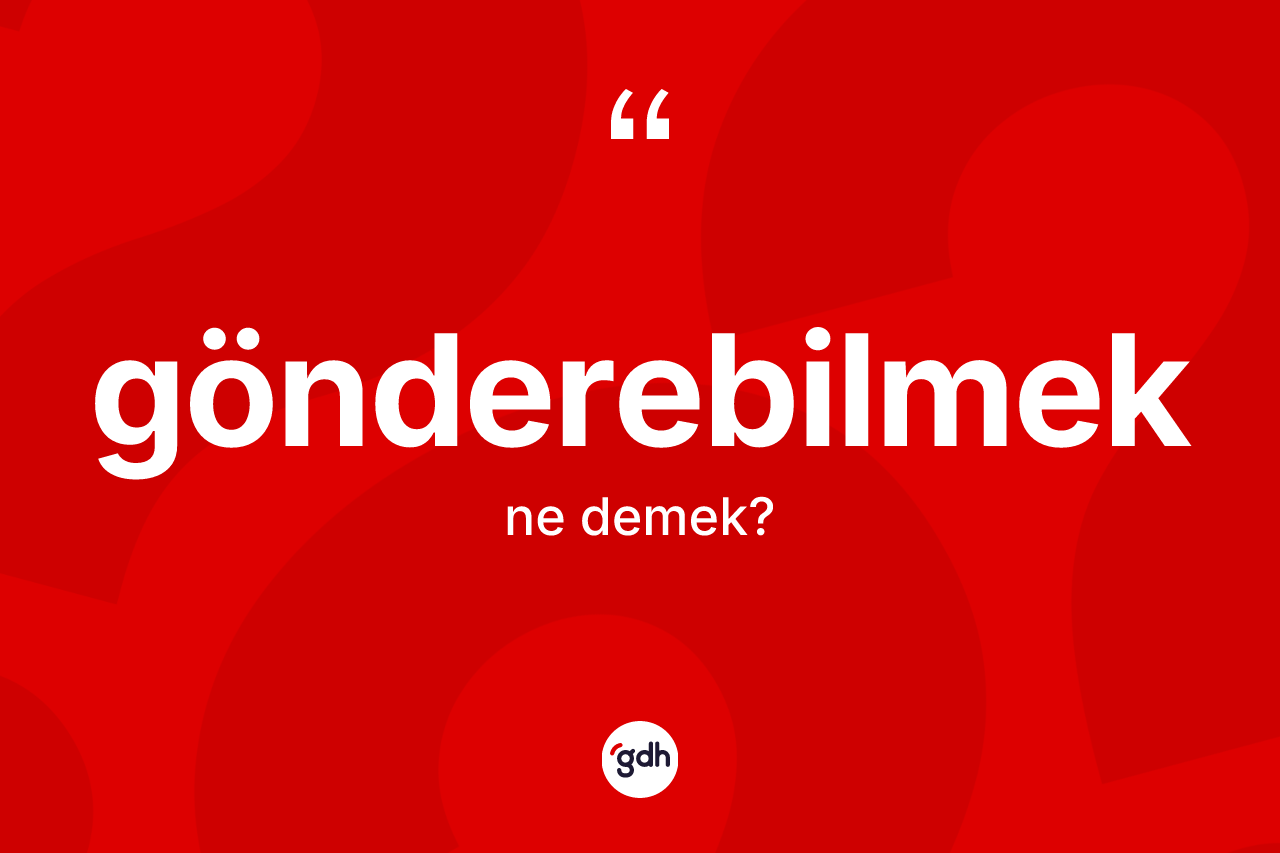 Gönderebilmek kelimesinin tanımı nedir? Gönderebilmeğin TDK'ya göre anlamı nedir?