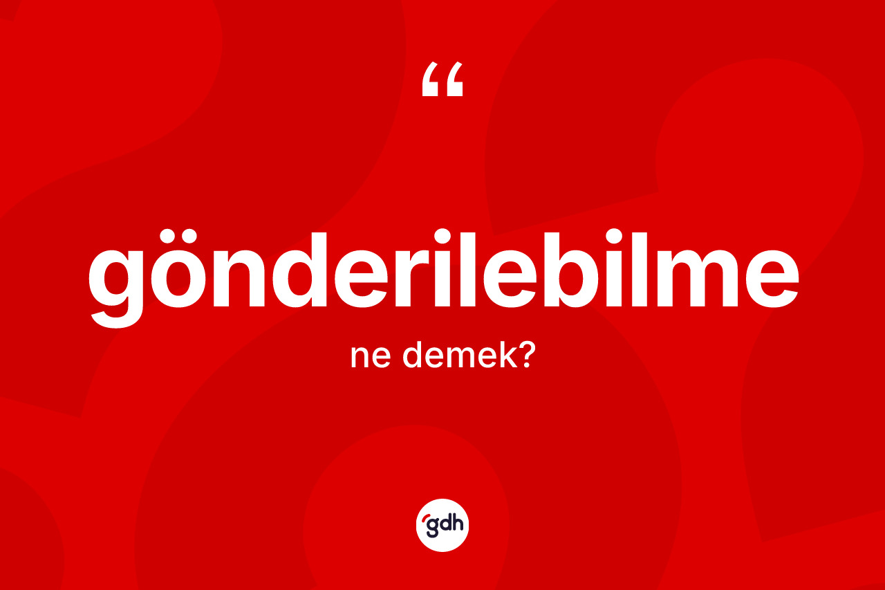 Gönderilebilme kelimesinin anlamı nedir? Gönderilebilmenin TDK'ya göre anlamı nedir?