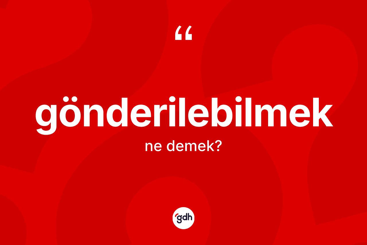 Gönderilebilmek kelimesinin sözlükteki tanımı nedir? Gönderilebilmek kelimesinin kaç farklı anlamı var?