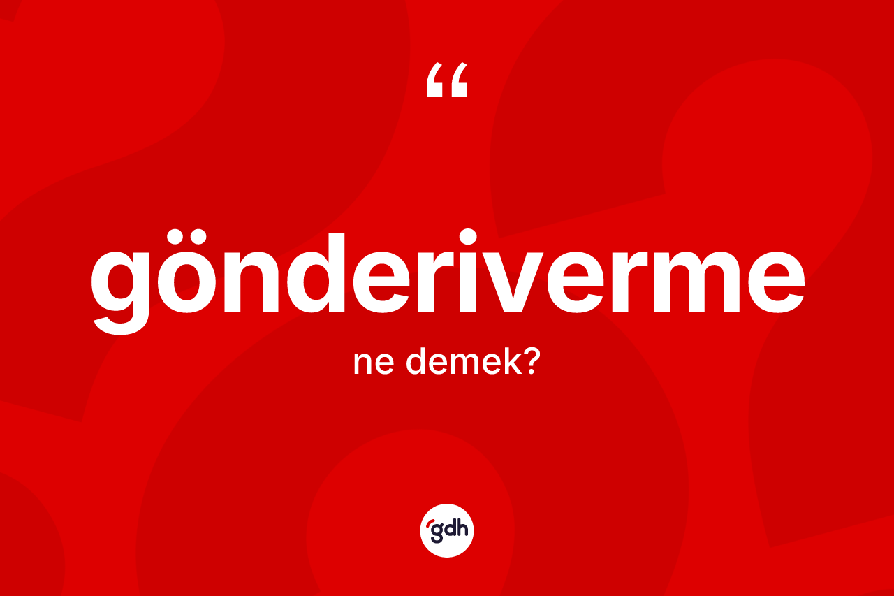 Gönderiverme ne demek? Gönderivermenin TDK'ya göre anlamı nedir?