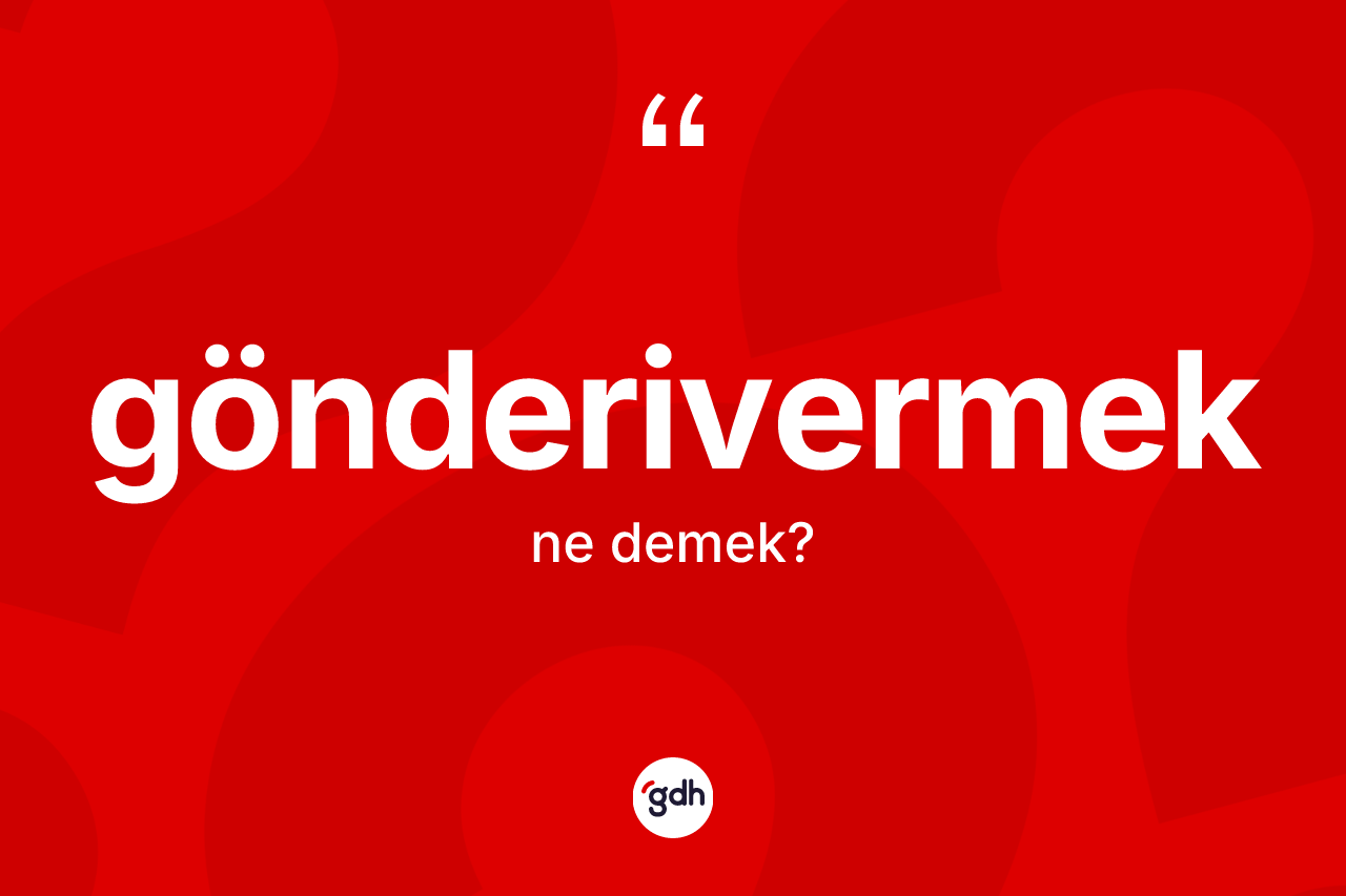 Gönderivermek nedir? Gönderivermek kelimesinin TDK'ya göre açıklaması nedir?