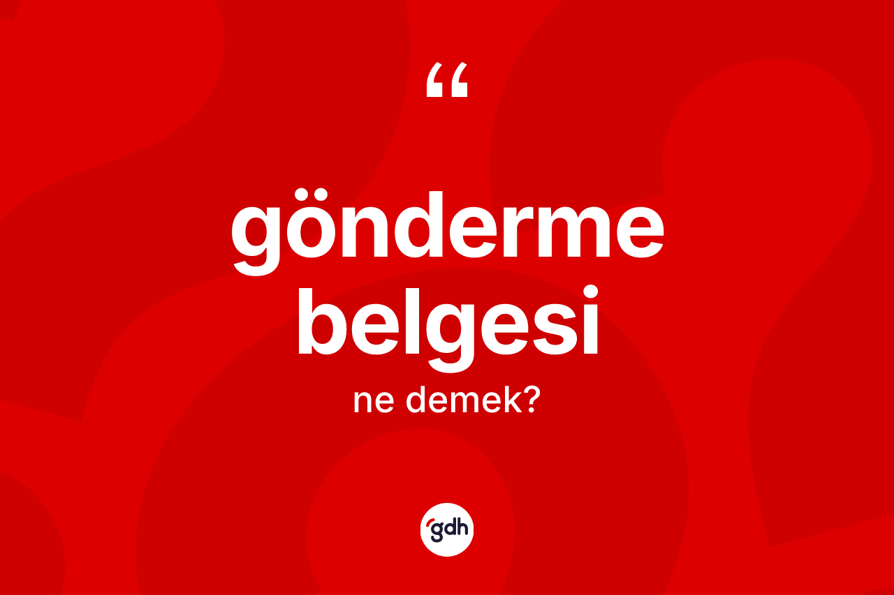 Gönderme belgesi kelimesinin tanımı nedir? Gönderme belgesinin kısaca tanımı nedir?
