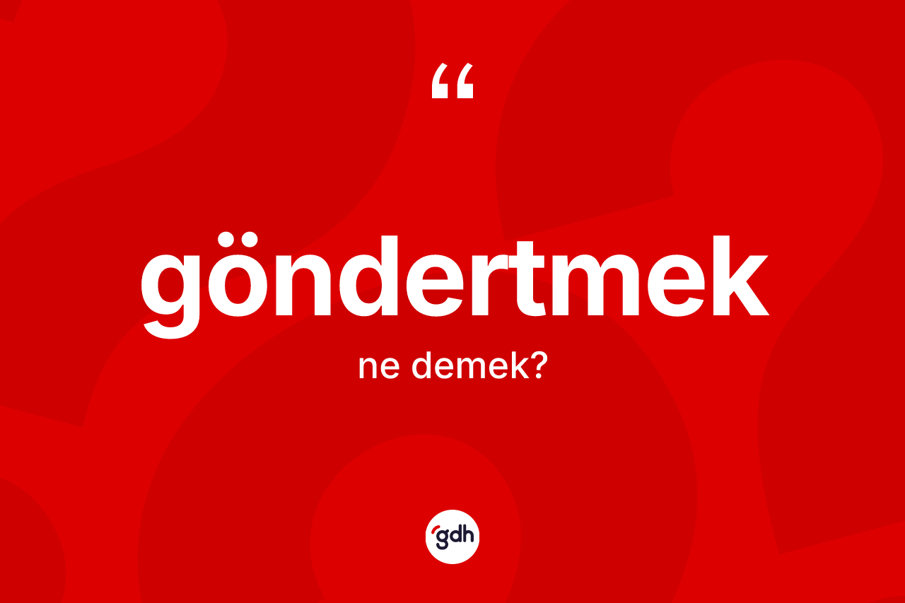 Göndertmek ne anlama gelir? Göndertmeğin TDK'ya göre anlamı nedir?