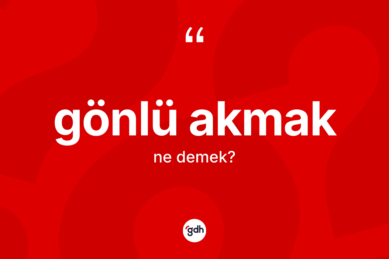Gönlü akmak nedir? Gönlü akmak ifadesinin TDK'ya göre açıklaması nedir?
