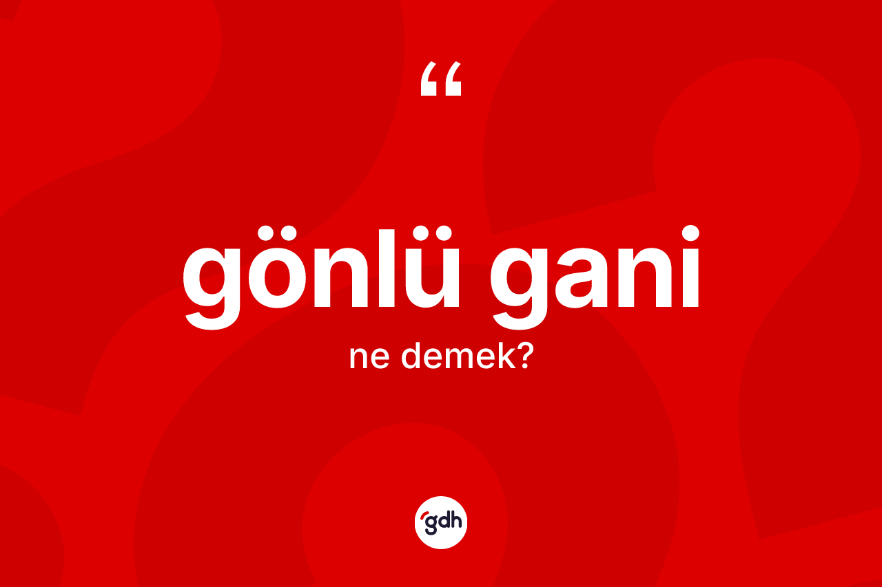 Gönlü gani kelimesinin sözlükteki tanımı nedir? Gönlü ganinin sözlükteki anlamı nedir?
